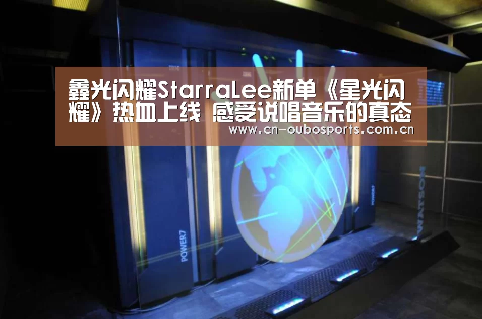 鑫光闪耀StarraLee新单《星光闪耀》热血上线 感受说唱音乐的真态度：欧博娱乐