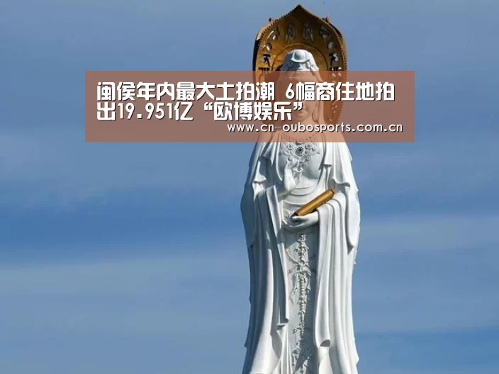 闽侯年内最大土拍潮 6幅商住地拍出19.951亿“欧博娱乐”
