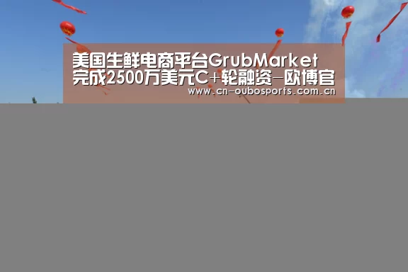 美国生鲜电商平台GrubMarket完成2500万美元C+轮融资-欧博官网abg