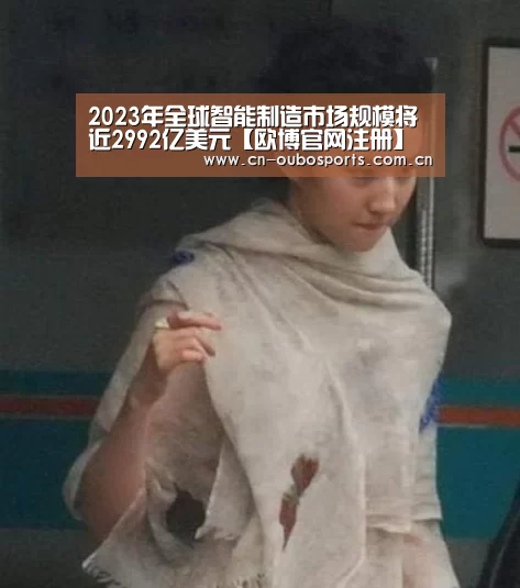 2023年全球智能制造市场规模将近2992亿美元【欧博官网注册】